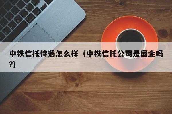 中铁信托待遇怎么样(中铁信托公司是国企吗?)