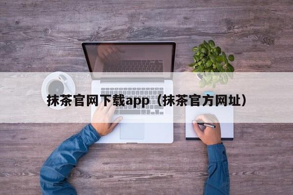 抹茶官网下载app(抹茶官方网址)