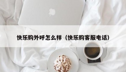 快乐购外呼怎么样（快乐购客服电话）