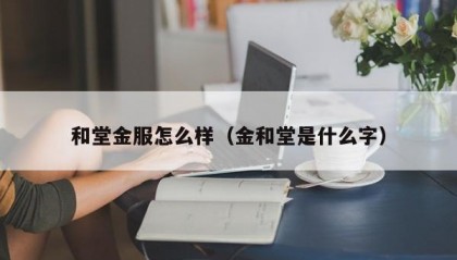 和堂金服怎么样（金和堂是什么字）