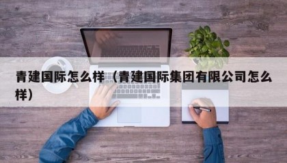 青建国际怎么样（青建国际集团有限公司怎么样）