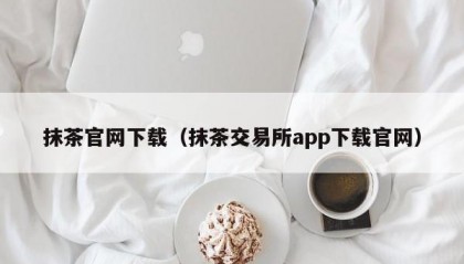 抹茶官网下载（抹茶交易所app下载官网）