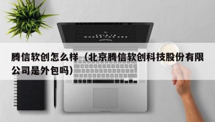 腾信软创怎么样（北京腾信软创科技股份有限公司是外包吗）
