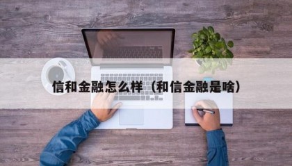 信和金融怎么样（和信金融是啥）