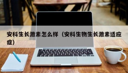 安科生长激素怎么样（安科生物生长激素适应症）